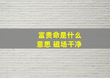 富贵命是什么意思 磁场干净